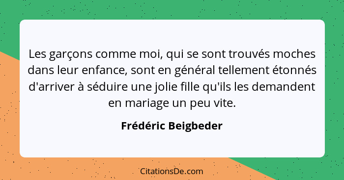 Les garçons comme moi, qui se sont trouvés moches dans leur enfance, sont en général tellement étonnés d'arriver à séduire une jo... - Frédéric Beigbeder