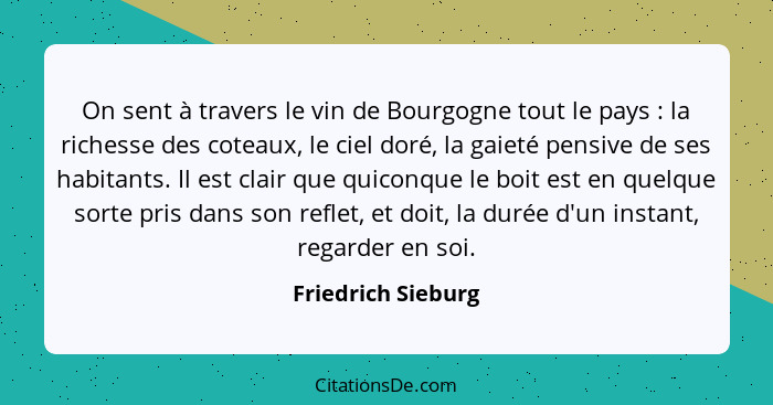 On sent à travers le vin de Bourgogne tout le pays : la richesse des coteaux, le ciel doré, la gaieté pensive de ses habitant... - Friedrich Sieburg