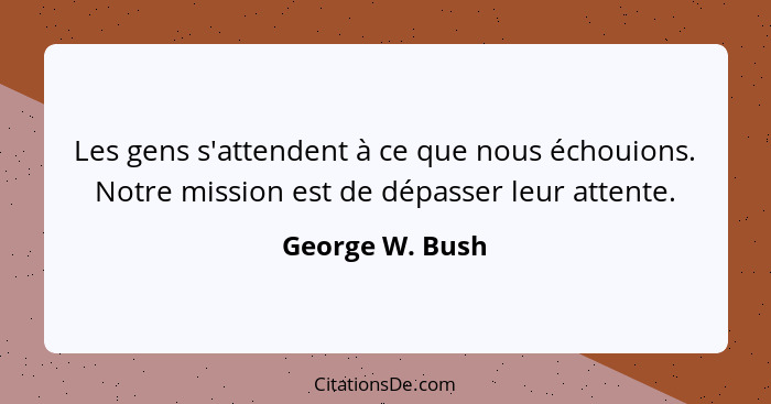 Les gens s'attendent à ce que nous échouions. Notre mission est de dépasser leur attente.... - George W. Bush