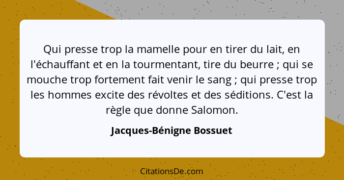 Qui presse trop la mamelle pour en tirer du lait, en l'échauffant et en la tourmentant, tire du beurre ; qui se mouche... - Jacques-Bénigne Bossuet
