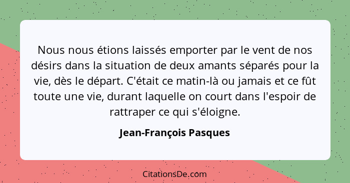 Nous nous étions laissés emporter par le vent de nos désirs dans la situation de deux amants séparés pour la vie, dès le dépar... - Jean-François Pasques