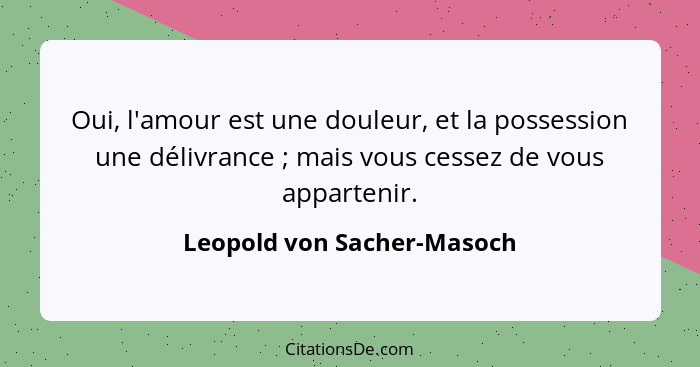 Oui, l'amour est une douleur, et la possession une délivrance ; mais vous cessez de vous appartenir.... - Leopold von Sacher-Masoch