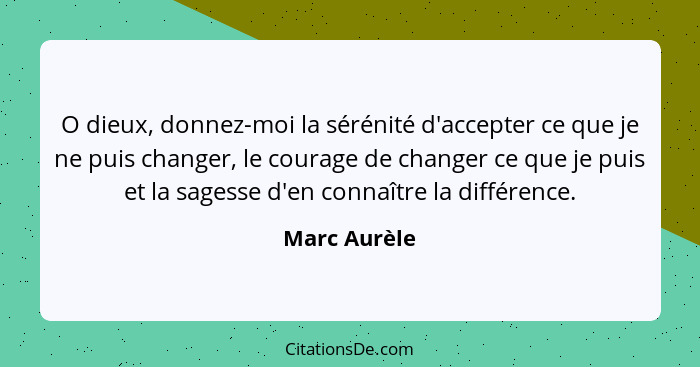 O dieux, donnez-moi la sérénité d'accepter ce que je ne puis changer, le courage de changer ce que je puis et la sagesse d'en connaître... - Marc Aurèle