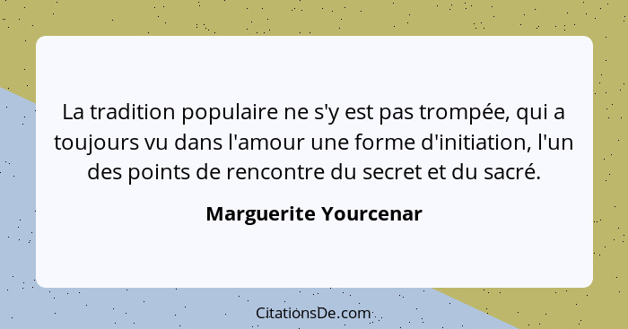 La tradition populaire ne s'y est pas trompée, qui a toujours vu dans l'amour une forme d'initiation, l'un des points de rencon... - Marguerite Yourcenar