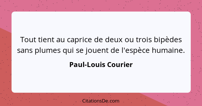 Tout tient au caprice de deux ou trois bipèdes sans plumes qui se jouent de l'espèce humaine.... - Paul-Louis Courier