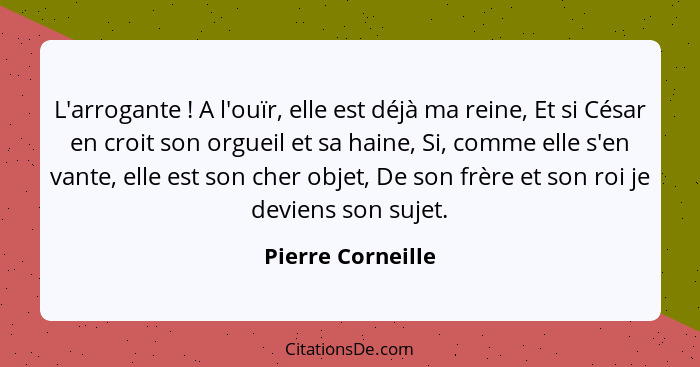 L'arrogante ! A l'ouïr, elle est déjà ma reine, Et si César en croit son orgueil et sa haine, Si, comme elle s'en vante, elle... - Pierre Corneille