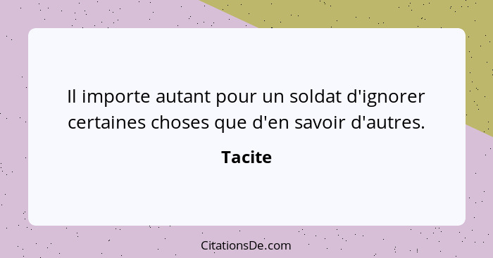 Il importe autant pour un soldat d'ignorer certaines choses que d'en savoir d'autres.... - Tacite