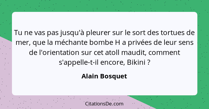 Tu ne vas pas jusqu'à pleurer sur le sort des tortues de mer, que la méchante bombe H a privées de leur sens de l'orientation sur cet... - Alain Bosquet