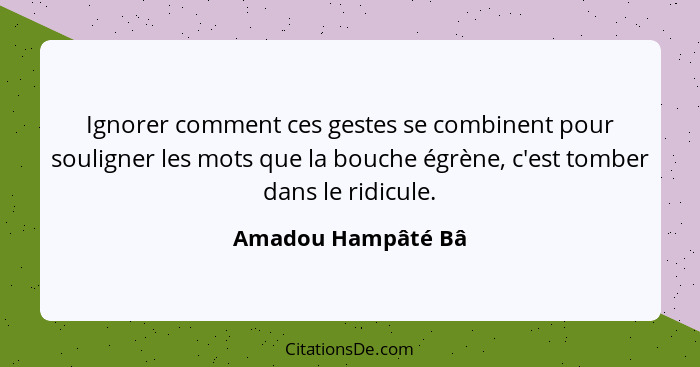 Ignorer comment ces gestes se combinent pour souligner les mots que la bouche égrène, c'est tomber dans le ridicule.... - Amadou Hampâté Bâ