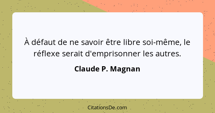 À défaut de ne savoir être libre soi-même, le réflexe serait d'emprisonner les autres.... - Claude P. Magnan
