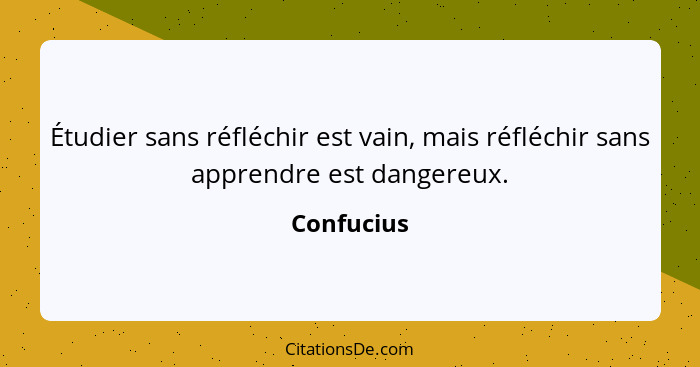 Étudier sans réfléchir est vain, mais réfléchir sans apprendre est dangereux.... - Confucius