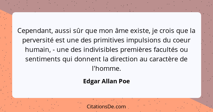 Cependant, aussi sûr que mon âme existe, je crois que la perversité est une des primitives impulsions du coeur humain, - une des ind... - Edgar Allan Poe