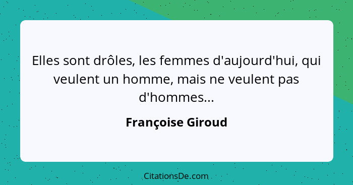 Elles sont drôles, les femmes d'aujourd'hui, qui veulent un homme, mais ne veulent pas d'hommes...... - Françoise Giroud