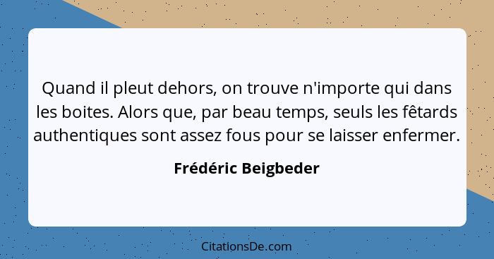 Quand il pleut dehors, on trouve n'importe qui dans les boites. Alors que, par beau temps, seuls les fêtards authentiques sont as... - Frédéric Beigbeder