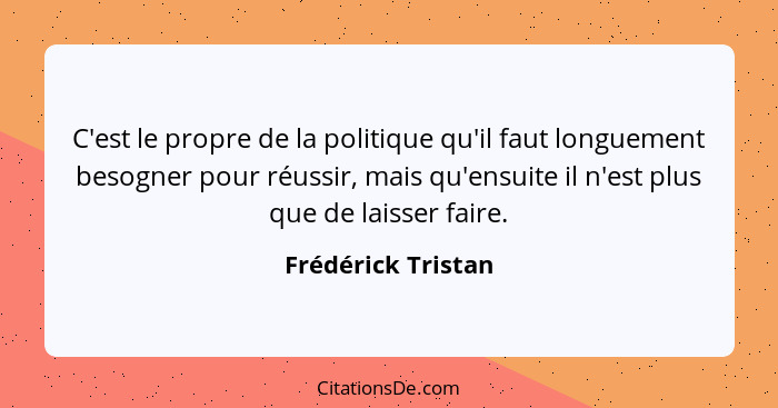 C'est le propre de la politique qu'il faut longuement besogner pour réussir, mais qu'ensuite il n'est plus que de laisser faire.... - Frédérick Tristan