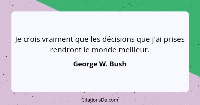Je crois vraiment que les décisions que j'ai prises rendront le monde meilleur.... - George W. Bush