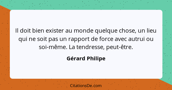 Il doit bien exister au monde quelque chose, un lieu qui ne soit pas un rapport de force avec autrui ou soi-même. La tendresse, peut-... - Gérard Philipe