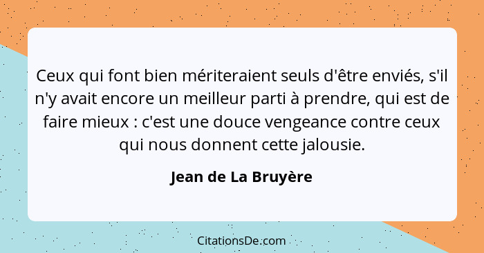 Ceux qui font bien mériteraient seuls d'être enviés, s'il n'y avait encore un meilleur parti à prendre, qui est de faire mieux&nb... - Jean de La Bruyère