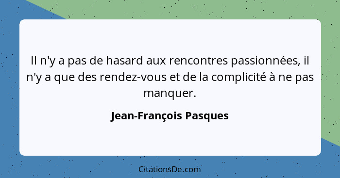 Il n'y a pas de hasard aux rencontres passionnées, il n'y a que des rendez-vous et de la complicité à ne pas manquer.... - Jean-François Pasques