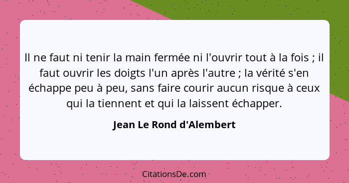 Il ne faut ni tenir la main fermée ni l'ouvrir tout à la fois ; il faut ouvrir les doigts l'un après l'autre ;... - Jean Le Rond d'Alembert