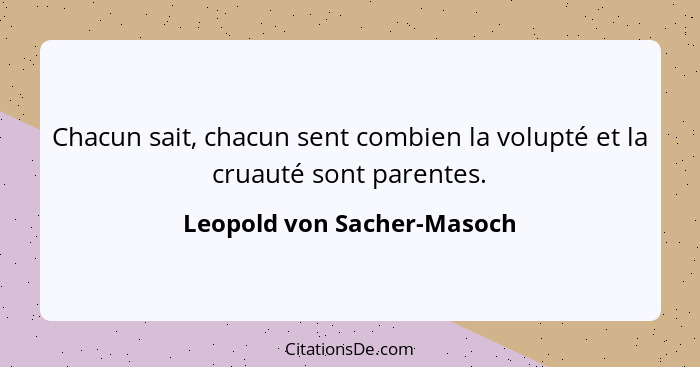 Chacun sait, chacun sent combien la volupté et la cruauté sont parentes.... - Leopold von Sacher-Masoch