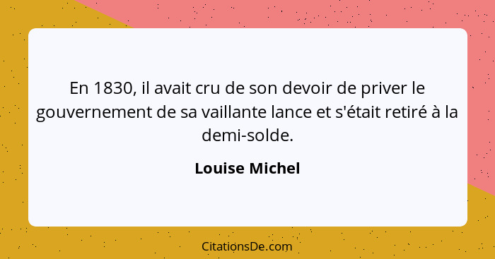 En 1830, il avait cru de son devoir de priver le gouvernement de sa vaillante lance et s'était retiré à la demi-solde.... - Louise Michel