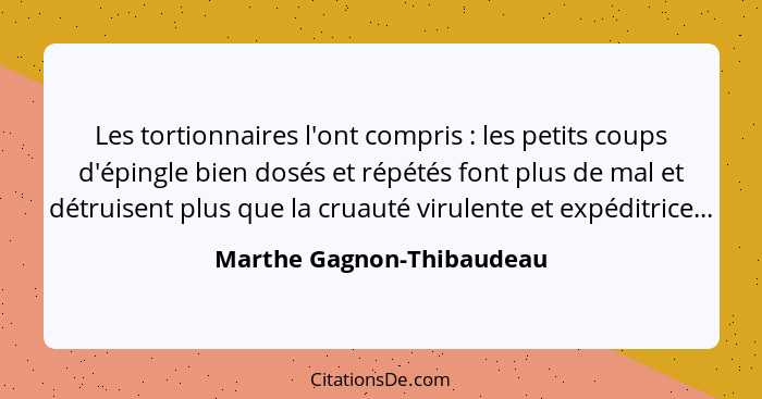 Les tortionnaires l'ont compris : les petits coups d'épingle bien dosés et répétés font plus de mal et détruisent plus... - Marthe Gagnon-Thibaudeau