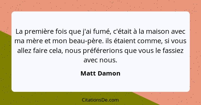 La première fois que j'ai fumé, c'était à la maison avec ma mère et mon beau-père. ils étaient comme, si vous allez faire cela, nous préf... - Matt Damon