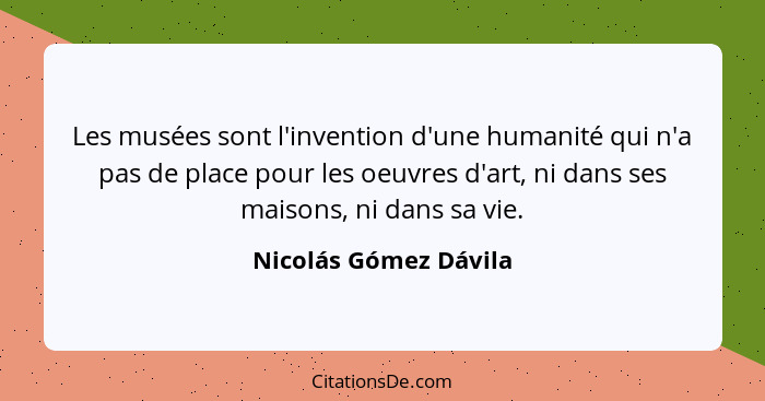 Les musées sont l'invention d'une humanité qui n'a pas de place pour les oeuvres d'art, ni dans ses maisons, ni dans sa vie.... - Nicolás Gómez Dávila