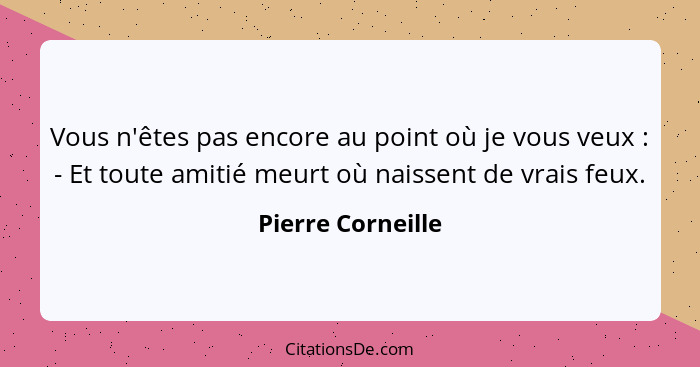 Vous n'êtes pas encore au point où je vous veux : - Et toute amitié meurt où naissent de vrais feux.... - Pierre Corneille