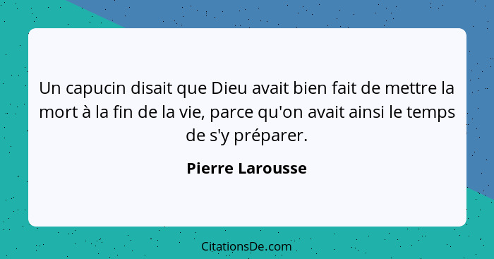 Un capucin disait que Dieu avait bien fait de mettre la mort à la fin de la vie, parce qu'on avait ainsi le temps de s'y préparer.... - Pierre Larousse