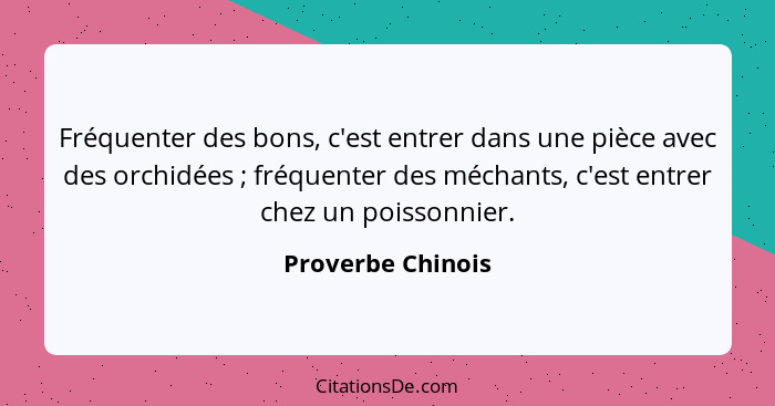 Fréquenter des bons, c'est entrer dans une pièce avec des orchidées ; fréquenter des méchants, c'est entrer chez un poissonnie... - Proverbe Chinois