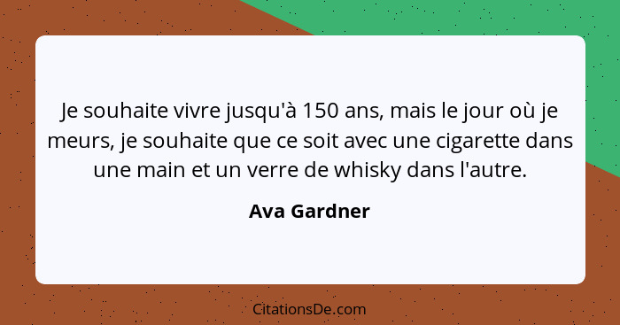 Je souhaite vivre jusqu'à 150 ans, mais le jour où je meurs, je souhaite que ce soit avec une cigarette dans une main et un verre de whi... - Ava Gardner