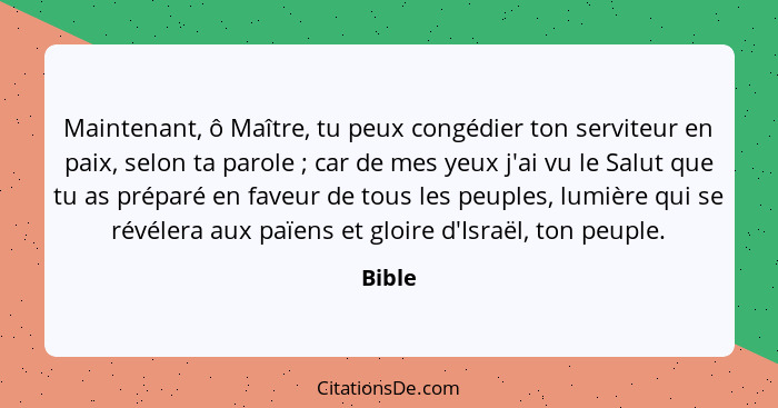 Maintenant, ô Maître, tu peux congédier ton serviteur en paix, selon ta parole ; car de mes yeux j'ai vu le Salut que tu as préparé en fa... - Bible