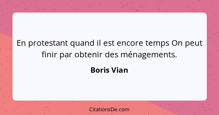 En protestant quand il est encore temps On peut finir par obtenir des ménagements.... - Boris Vian