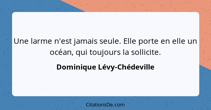 Une larme n'est jamais seule. Elle porte en elle un océan, qui toujours la sollicite.... - Dominique Lévy-Chédeville