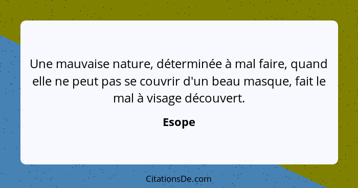 Une mauvaise nature, déterminée à mal faire, quand elle ne peut pas se couvrir d'un beau masque, fait le mal à visage découvert.... - Esope