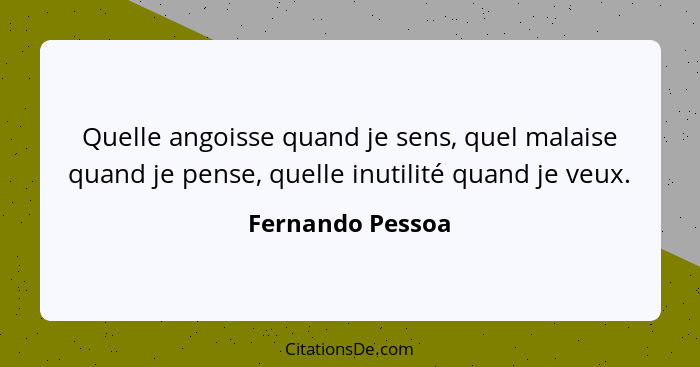 Quelle angoisse quand je sens, quel malaise quand je pense, quelle inutilité quand je veux.... - Fernando Pessoa