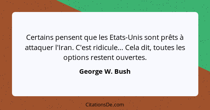 Certains pensent que les Etats-Unis sont prêts à attaquer l'Iran. C'est ridicule… Cela dit, toutes les options restent ouvertes.... - George W. Bush