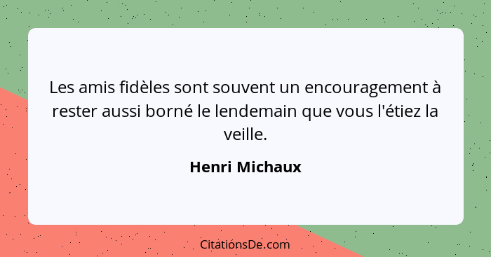 Les amis fidèles sont souvent un encouragement à rester aussi borné le lendemain que vous l'étiez la veille.... - Henri Michaux