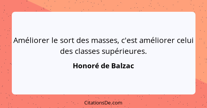 Améliorer le sort des masses, c'est améliorer celui des classes supérieures.... - Honoré de Balzac