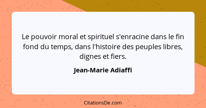 Le pouvoir moral et spirituel s'enracine dans le fin fond du temps, dans l'histoire des peuples libres, dignes et fiers.... - Jean-Marie Adiaffi