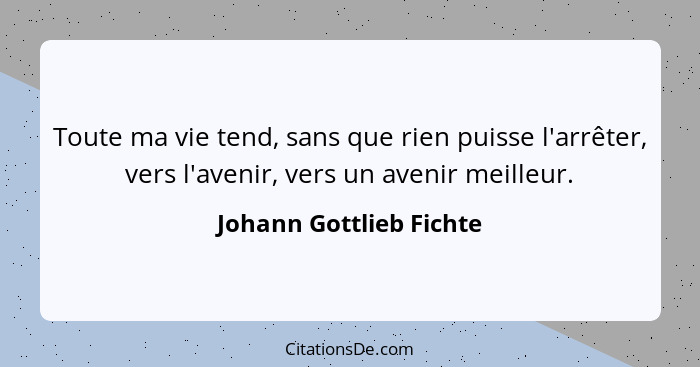 Toute ma vie tend, sans que rien puisse l'arrêter, vers l'avenir, vers un avenir meilleur.... - Johann Gottlieb Fichte