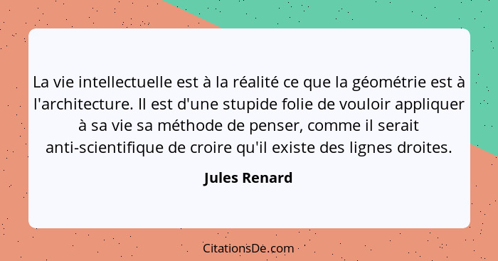 La vie intellectuelle est à la réalité ce que la géométrie est à l'architecture. Il est d'une stupide folie de vouloir appliquer à sa v... - Jules Renard