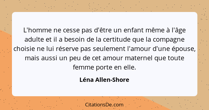 L'homme ne cesse pas d'être un enfant même à l'âge adulte et il a besoin de la certitude que la compagne choisie ne lui réserve pas... - Léna Allen-Shore