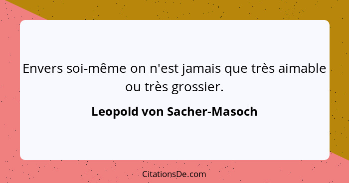 Envers soi-même on n'est jamais que très aimable ou très grossier.... - Leopold von Sacher-Masoch