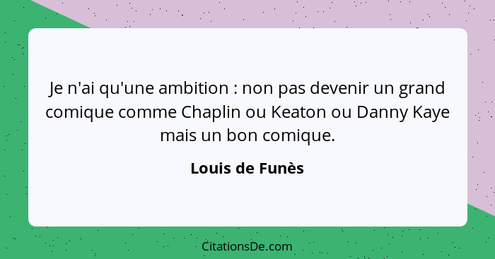 Je n'ai qu'une ambition : non pas devenir un grand comique comme Chaplin ou Keaton ou Danny Kaye mais un bon comique.... - Louis de Funès