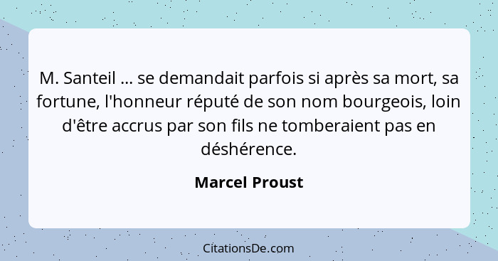 M. Santeil ... se demandait parfois si après sa mort, sa fortune, l'honneur réputé de son nom bourgeois, loin d'être accrus par son fi... - Marcel Proust