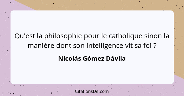 Qu'est la philosophie pour le catholique sinon la manière dont son intelligence vit sa foi ?... - Nicolás Gómez Dávila