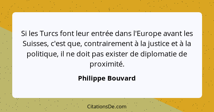Si les Turcs font leur entrée dans l'Europe avant les Suisses, c'est que, contrairement à la justice et à la politique, il ne doit... - Philippe Bouvard